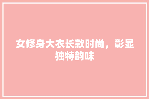 女修身大衣长款时尚，彰显独特韵味