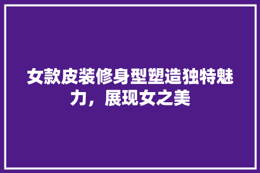 女款皮装修身型塑造独特魅力，展现女之美  第1张