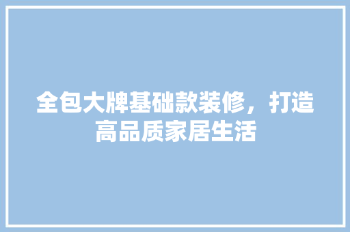 全包大牌基础款装修，打造高品质家居生活  第1张