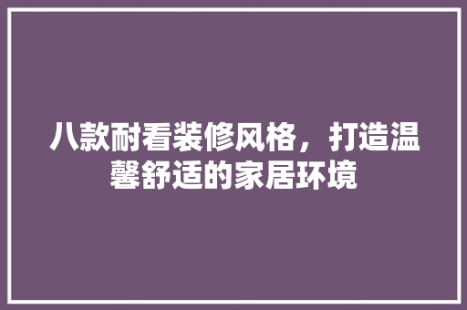 八款耐看装修风格，打造温馨舒适的家居环境