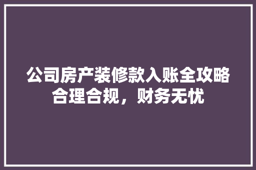 公司房产装修款入账全攻略合理合规，财务无忧
