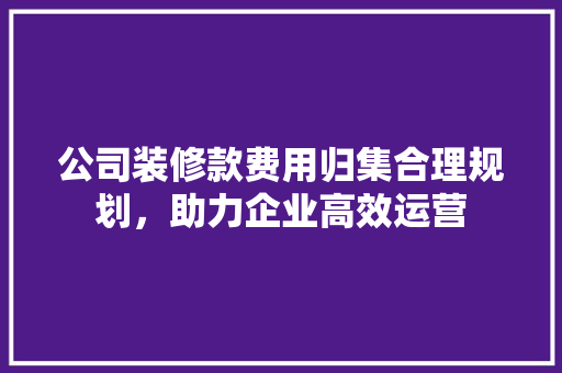 公司装修款费用归集合理规划，助力企业高效运营