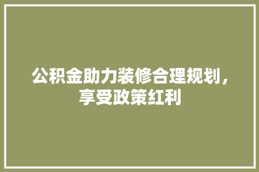 公积金助力装修合理规划，享受政策红利
