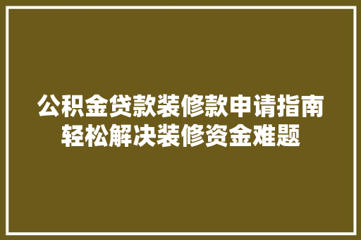公积金贷款装修款申请指南轻松解决装修资金难题