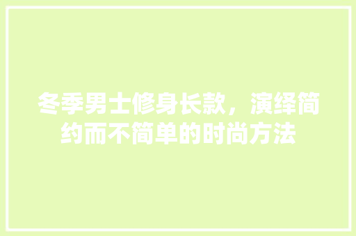 冬季男士修身长款，演绎简约而不简单的时尚方法  第1张