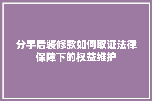 分手后装修款如何取证法律保障下的权益维护