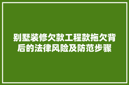 别墅装修欠款工程款拖欠背后的法律风险及防范步骤