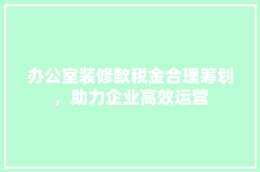 办公室装修款税金合理筹划，助力企业高效运营