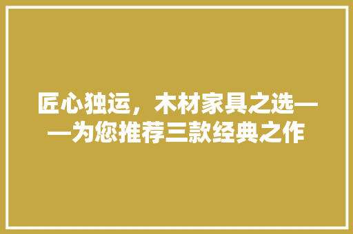 匠心独运，木材家具之选——为您推荐三款经典之作