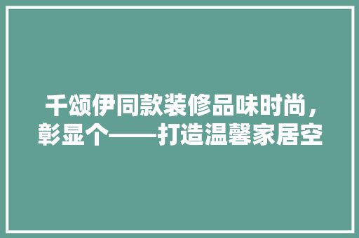 千颂伊同款装修品味时尚，彰显个——打造温馨家居空间的艺术