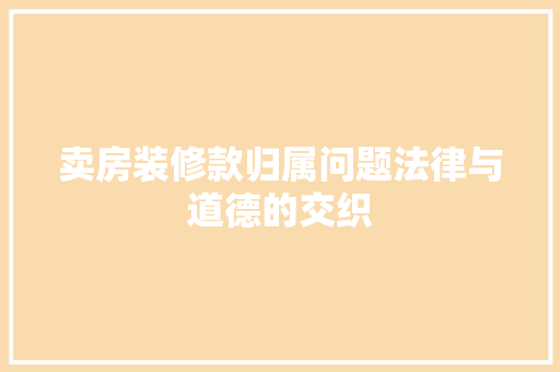 卖房装修款归属问题法律与道德的交织