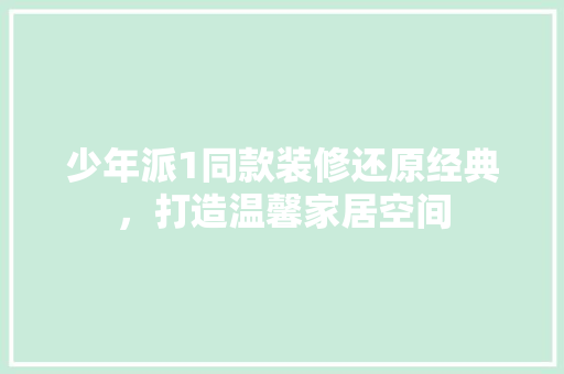 少年派1同款装修还原经典，打造温馨家居空间