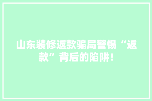 山东装修返款骗局警惕“返款”背后的陷阱！  第1张