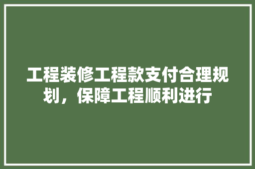 工程装修工程款支付合理规划，保障工程顺利进行