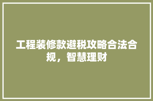 工程装修款避税攻略合法合规，智慧理财
