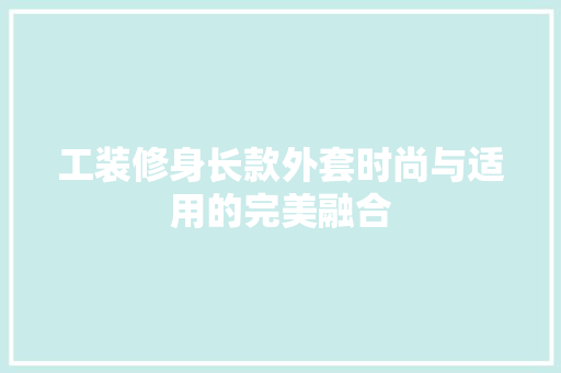 工装修身长款外套时尚与适用的完美融合  第1张