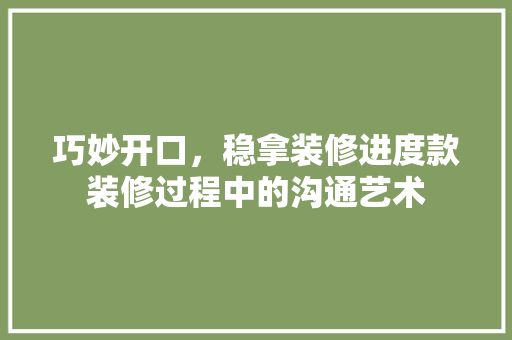 巧妙开口，稳拿装修进度款装修过程中的沟通艺术