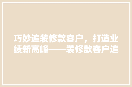 巧妙追装修款客户，打造业绩新高峰——装修款客户追款步骤全