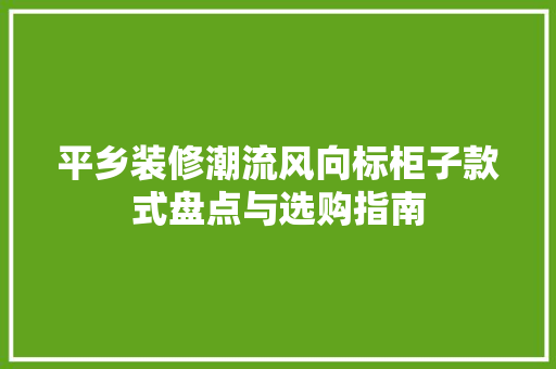 平乡装修潮流风向标柜子款式盘点与选购指南