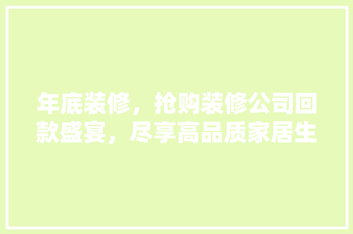 年底装修，抢购装修公司回款盛宴，尽享高品质家居生活！
