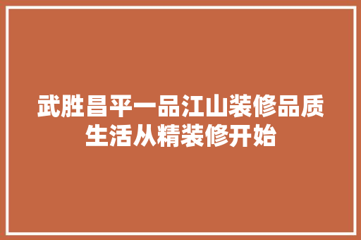 武胜昌平一品江山装修品质生活从精装修开始