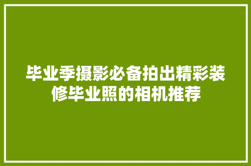 毕业季摄影必备拍出精彩装修毕业照的相机推荐