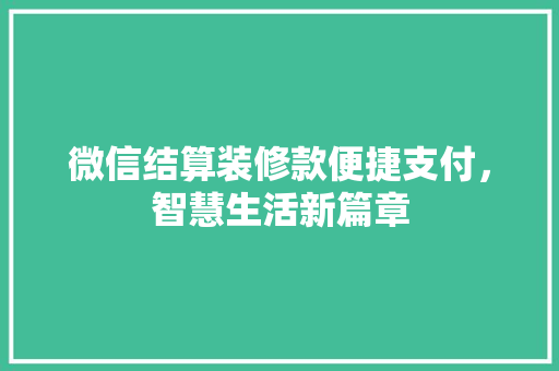 微信结算装修款便捷支付，智慧生活新篇章  第1张