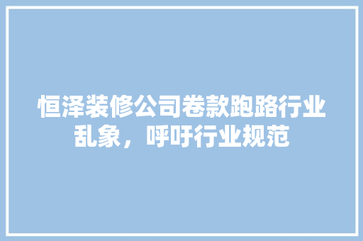 恒泽装修公司卷款跑路行业乱象，呼吁行业规范