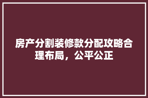 房产分割装修款分配攻略合理布局，公平公正