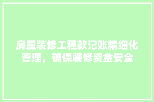 房屋装修工程款记账精细化管理，确保装修资金安全