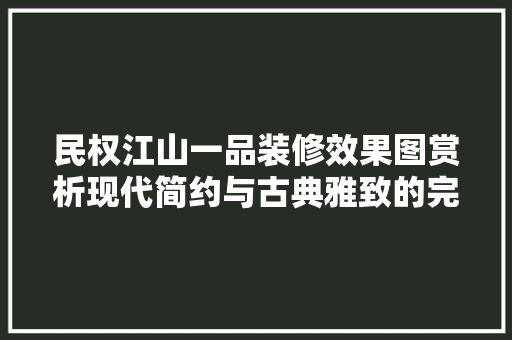 民权江山一品装修效果图赏析现代简约与古典雅致的完美融合