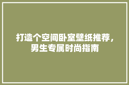 打造个空间卧室壁纸推荐，男生专属时尚指南