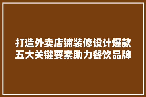 打造外卖店铺装修设计爆款五大关键要素助力餐饮品牌崛起