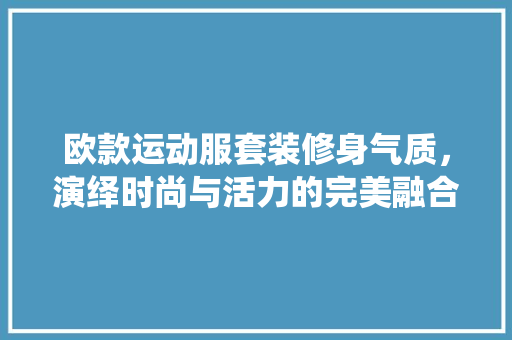 欧款运动服套装修身气质，演绎时尚与活力的完美融合