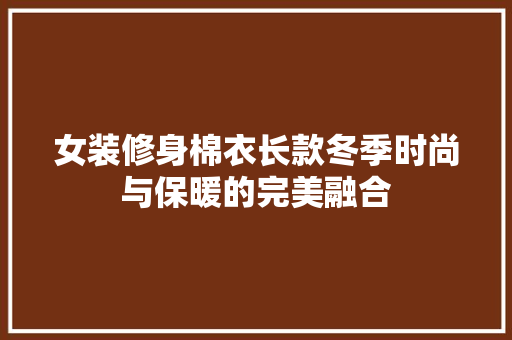 女装修身棉衣长款冬季时尚与保暖的完美融合  第1张