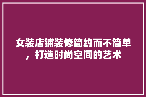 女装店铺装修简约而不简单，打造时尚空间的艺术