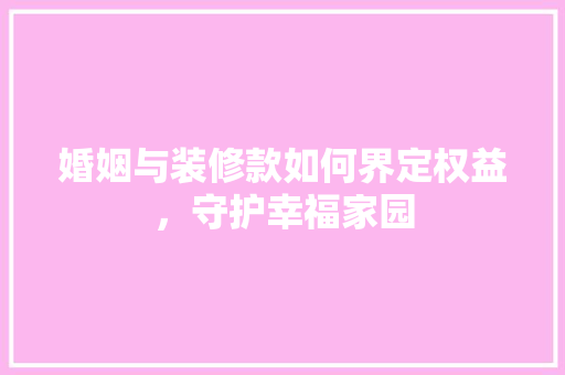 婚姻与装修款如何界定权益，守护幸福家园  第1张