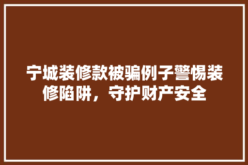 宁城装修款被骗例子警惕装修陷阱，守护财产安全