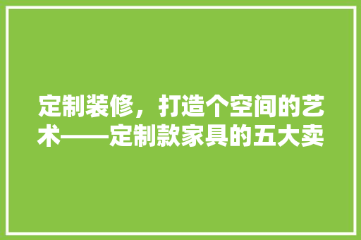 定制装修，打造个空间的艺术——定制款家具的五大卖点