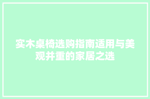 实木桌椅选购指南适用与美观并重的家居之选