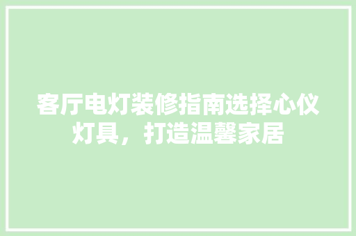 客厅电灯装修指南选择心仪灯具，打造温馨家居