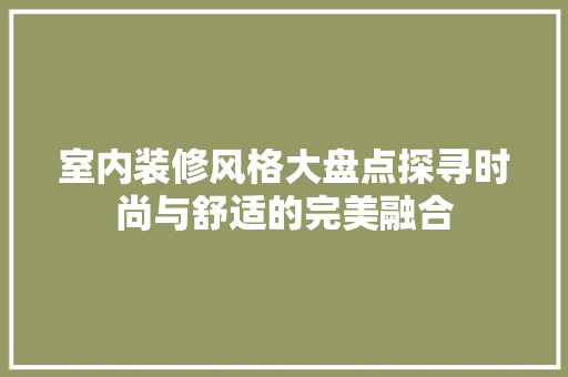 室内装修风格大盘点探寻时尚与舒适的完美融合