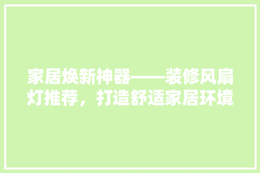 家居焕新神器——装修风扇灯推荐，打造舒适家居环境
