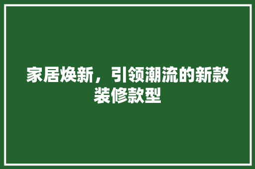 家居焕新，引领潮流的新款装修款型