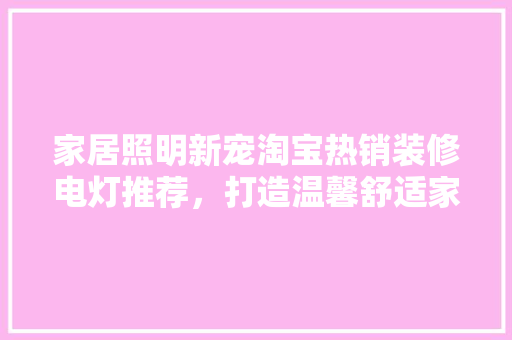 家居照明新宠淘宝热销装修电灯推荐，打造温馨舒适家居环境  第1张
