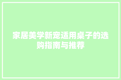 家居美学新宠适用桌子的选购指南与推荐  第1张