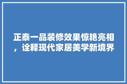正泰一品装修效果惊艳亮相，诠释现代家居美学新境界