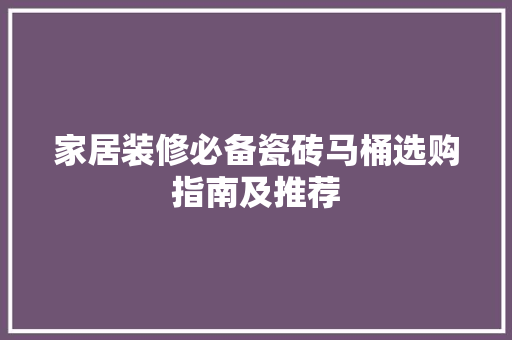 家居装修必备瓷砖马桶选购指南及推荐  第1张