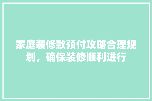 家庭装修款预付攻略合理规划，确保装修顺利进行  第1张