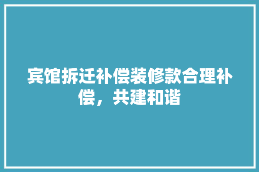 宾馆拆迁补偿装修款合理补偿，共建和谐  第1张